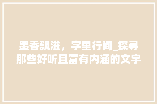 墨香飘溢，字里行间_探寻那些好听且富有内涵的文字之美