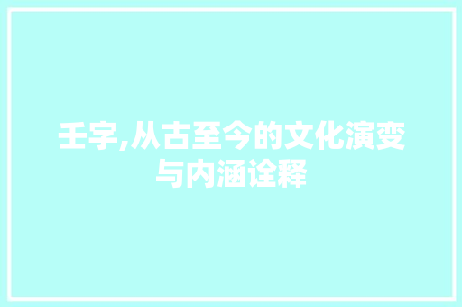 壬字,从古至今的文化演变与内涵诠释