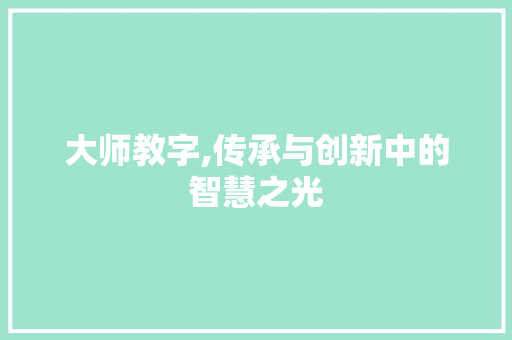 大师教字,传承与创新中的智慧之光