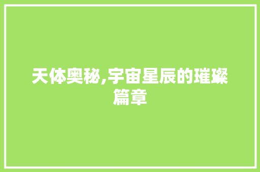 天体奥秘,宇宙星辰的璀璨篇章