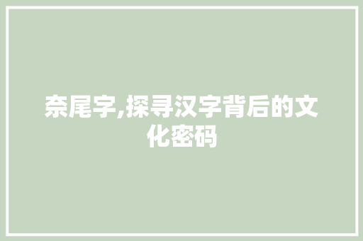 奈尾字,探寻汉字背后的文化密码