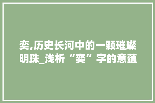 奕,历史长河中的一颗璀璨明珠_浅析“奕”字的意蕴与文化内涵