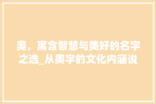 奥，寓含智慧与美好的名字之选_从奥字的文化内涵说起