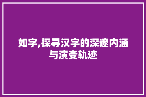 如字,探寻汉字的深邃内涵与演变轨迹