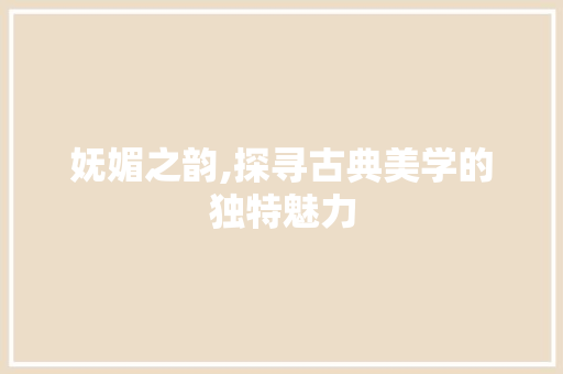妩媚之韵,探寻古典美学的独特魅力