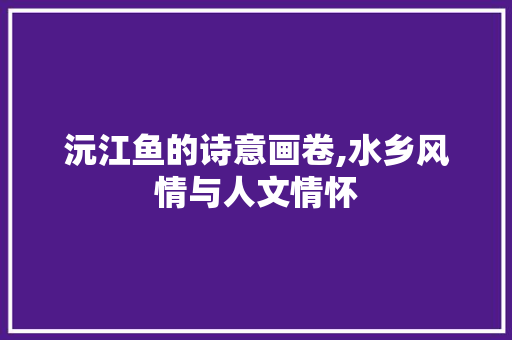 沅江鱼的诗意画卷,水乡风情与人文情怀