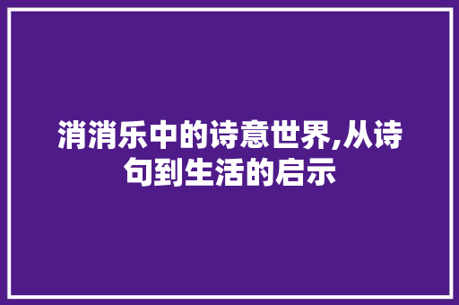 消消乐中的诗意世界,从诗句到生活的启示