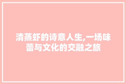 清蒸虾的诗意人生,一场味蕾与文化的交融之旅