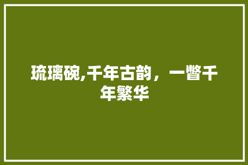琉璃碗,千年古韵，一瞥千年繁华