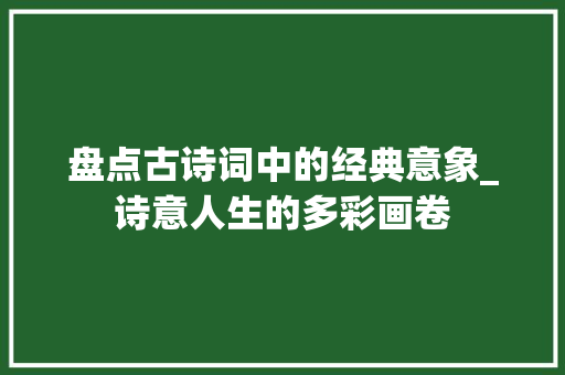 盘点古诗词中的经典意象_诗意人生的多彩画卷