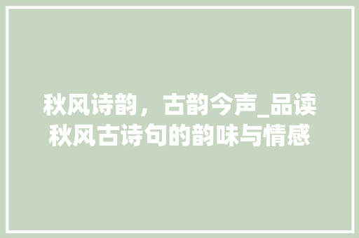 秋风诗韵，古韵今声_品读秋风古诗句的韵味与情感