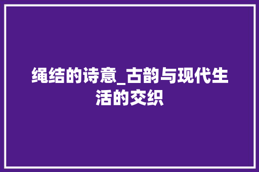 绳结的诗意_古韵与现代生活的交织