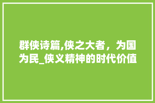 群侠诗篇,侠之大者，为国为民_侠义精神的时代价值
