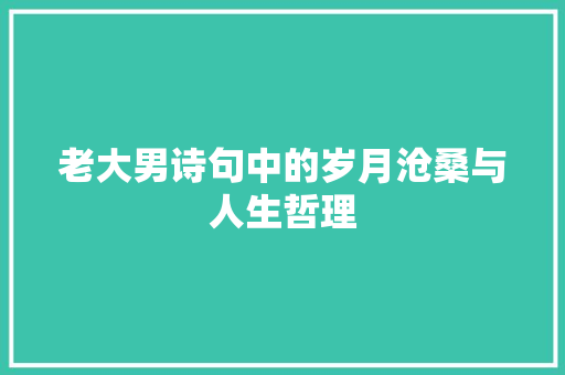 老大男诗句中的岁月沧桑与人生哲理