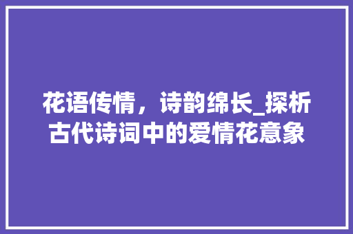 花语传情，诗韵绵长_探析古代诗词中的爱情花意象