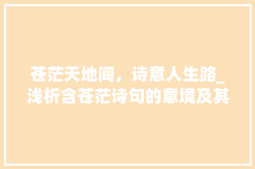 苍茫天地间，诗意人生路_浅析含苍茫诗句的意境及其对人生的启示