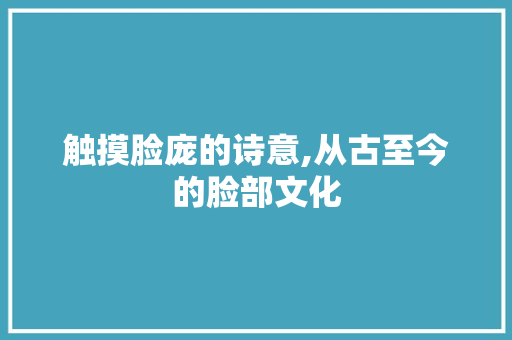 触摸脸庞的诗意,从古至今的脸部文化