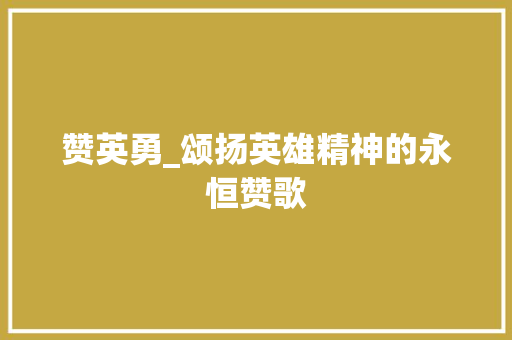 赞英勇_颂扬英雄精神的永恒赞歌