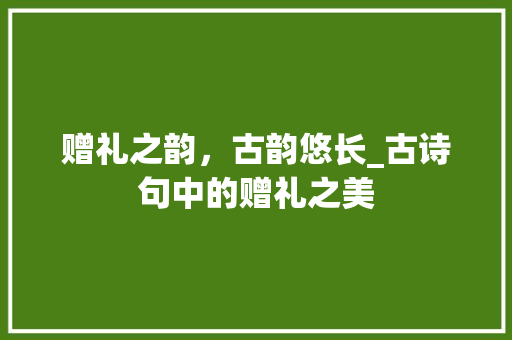 赠礼之韵，古韵悠长_古诗句中的赠礼之美