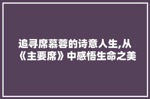 追寻席慕蓉的诗意人生,从《主要席》中感悟生命之美