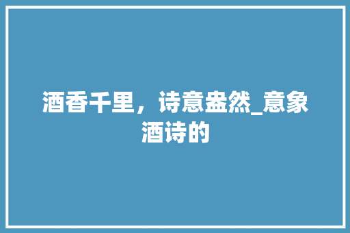 酒香千里，诗意盎然_意象酒诗的