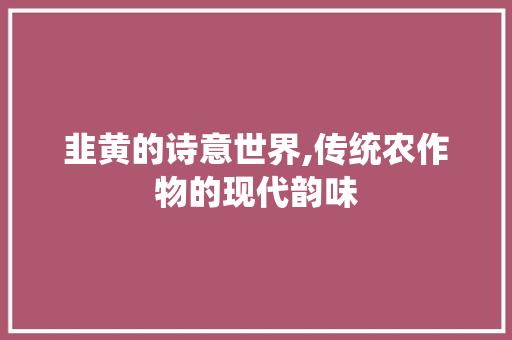 韭黄的诗意世界,传统农作物的现代韵味