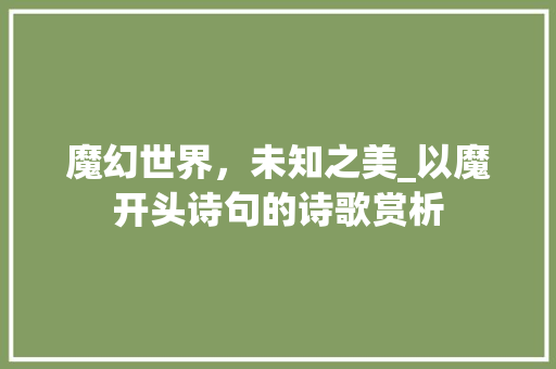 魔幻世界，未知之美_以魔开头诗句的诗歌赏析