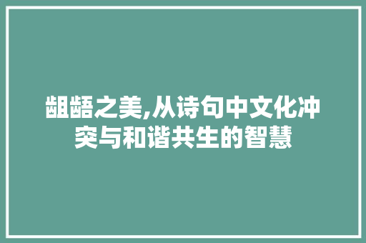 龃龉之美,从诗句中文化冲突与和谐共生的智慧