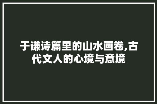 于谦诗篇里的山水画卷,古代文人的心境与意境