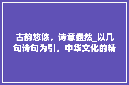古韵悠悠，诗意盎然_以几句诗句为引，中华文化的精髓