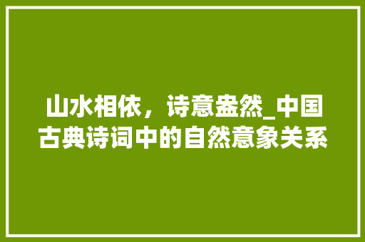 山水相依，诗意盎然_中国古典诗词中的自然意象关系介绍