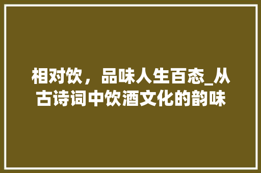 相对饮，品味人生百态_从古诗词中饮酒文化的韵味