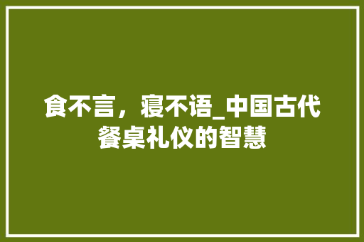 食不言，寝不语_中国古代餐桌礼仪的智慧