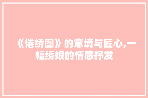 《倦绣图》的意境与匠心,一幅绣娘的情感抒发