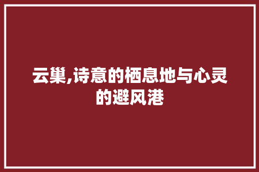云巢,诗意的栖息地与心灵的避风港