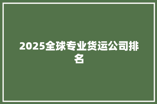 2025全球专业货运公司排名