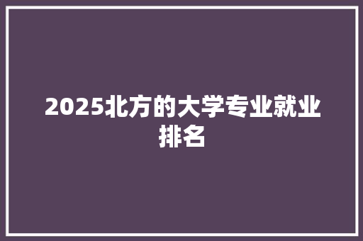 2025北方的大学专业就业排名