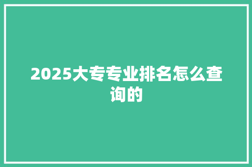 2025大专专业排名怎么查询的
