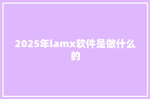 2025年lamx软件是做什么的