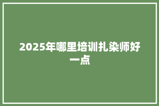 2025年哪里培训扎染师好一点