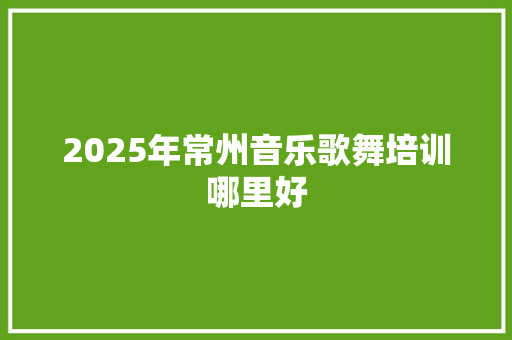 2025年常州音乐歌舞培训哪里好