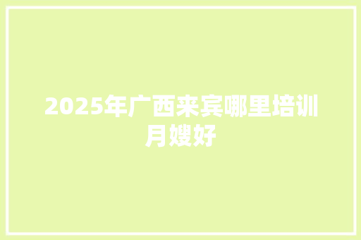 2025年广西来宾哪里培训月嫂好