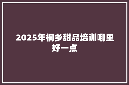 2025年桐乡甜品培训哪里好一点