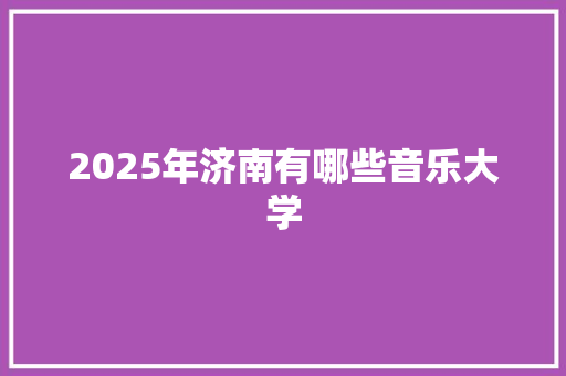 2025年济南有哪些音乐大学