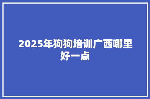 2025年狗狗培训广西哪里好一点