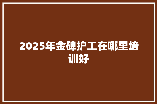 2025年金碑护工在哪里培训好