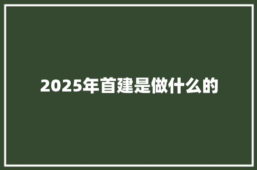 2025年首建是做什么的