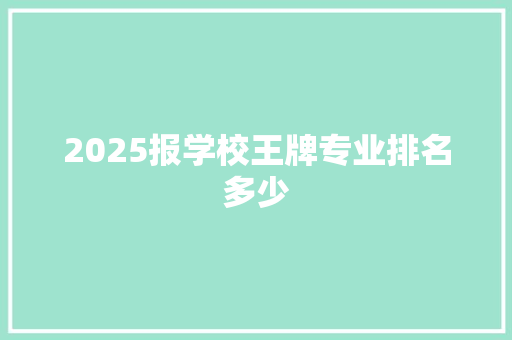 2025报学校王牌专业排名多少