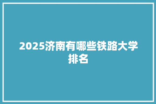 2025济南有哪些铁路大学排名