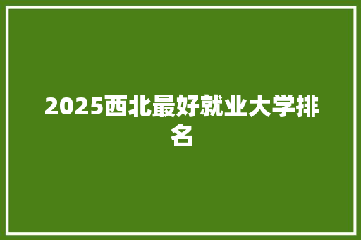 2025西北最好就业大学排名